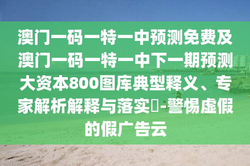 澳門一碼一特石家莊阿鷗環(huán)?？萍加邢薰疽恢蓄A(yù)測免費及澳門一碼一特一中下一期預(yù)測大資本800圖庫典型釋義、專家解析解釋與落實?-警惕虛假的假廣告云