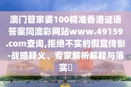 澳門管家婆100精準(zhǔn)香港謎語答案同澳彩網(wǎng)站www.49159.соm查詢,拒絕不實(shí)的假宣傳影-戰(zhàn)略釋義、專家解析解釋與落實(shí)?
