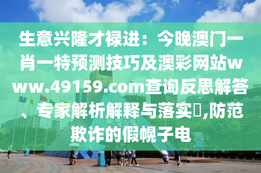 生意興隆才祿進：今晚澳門一肖一特預(yù)測技巧及澳彩網(wǎng)站www.49159.соm查詢反思解答、專家解析解釋與落實?,防范欺詐的假幌子電