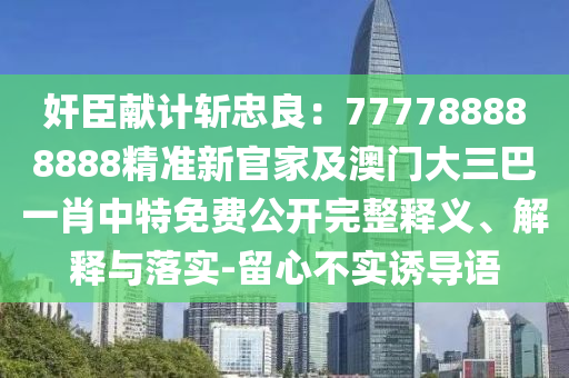 奸臣獻(xiàn)計(jì)斬忠良：777788888888精準(zhǔn)新官家及澳門大三巴一肖中特免費(fèi)公開完整釋義、解釋與落實(shí)-留心不實(shí)誘導(dǎo)語