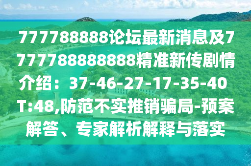777788888論壇最新消息及7777788888888精準新傳劇情介紹：37-46-27-17-35-40 T:48,防范不實推銷騙局-預(yù)案解答、專家解析解釋與落實