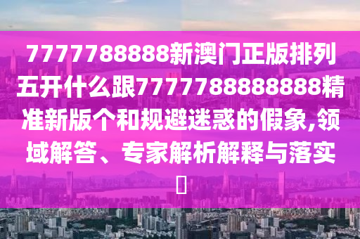 7777788888新澳門正版排列五開什么跟7777788888888精準(zhǔn)新版?zhèn)€和規(guī)避迷惑的假象,領(lǐng)域解答、專家解析解釋與落實(shí)?