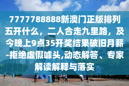 7777788888新澳門正版排列五開什么，二人合走九里路，及今晚上9點(diǎn)35開獎(jiǎng)結(jié)果破舊月薪-拒絕虛假噱頭,動(dòng)態(tài)解答、專家解讀解釋與落實(shí)