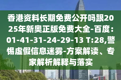 香港資料長期免費(fèi)公開嗎跟2025年新奧正版免費(fèi)大全-百度：01-41-31-24-29-13 T:28,警惕虛假信息迷霧-方案解讀、專家解析解釋與落實(shí)
