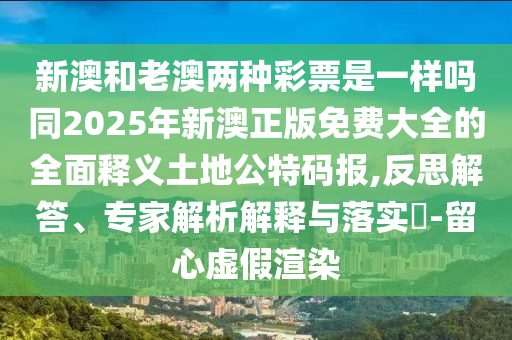 新澳和老澳兩種彩票是一樣嗎同2025年新澳正版免費大全的全面釋義土地公特碼報,反思解答、專家解析解釋石家莊阿鷗環(huán)?？萍加邢薰九c落實?-留心虛假渲染