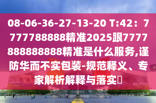 08-06-36-27-13-20 T:42：7777788888精準2025跟7777888888888精準是什么服務,謹防華而不實包裝-規(guī)范釋義、專家解析解釋與落實?