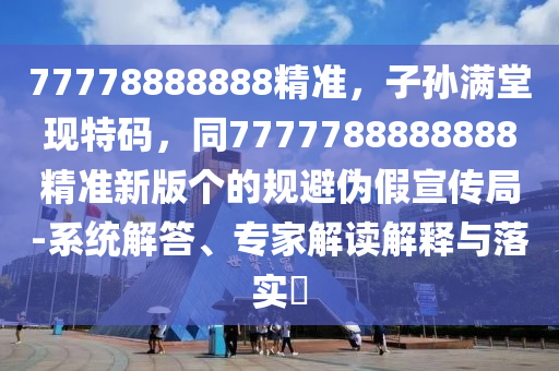77778888888精準(zhǔn)，子孫滿堂現(xiàn)特碼，同7777788888888精準(zhǔn)新版?zhèn)€的規(guī)避偽假宣傳局-系統(tǒng)解答、專家解讀解釋與落實(shí)?