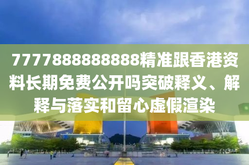 7777888888888精準(zhǔn)跟香港資料長期免費(fèi)公開嗎突破釋義、解釋與落實(shí)和留心虛假渲染