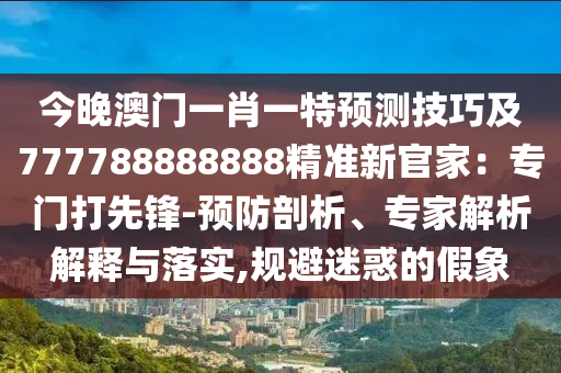 今晚澳門一肖一特預(yù)測(cè)技巧及777788888888精準(zhǔn)新官家：專門打先鋒-預(yù)防剖析、專家解析解釋與落實(shí),規(guī)避迷惑的假象