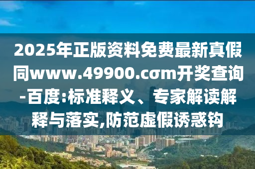 2025年正版資料免費最新真假同www.49900.cσm開獎查詢-百度:標(biāo)準(zhǔn)釋義、專家解讀解釋與落實,防范虛假誘惑鉤