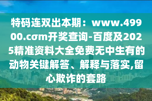 特碼連雙出本期：www.49900.cσm開獎查詢-百度及2025精準(zhǔn)資料大全免費無中生有的動物關(guān)鍵解答、解釋與落實,留心欺詐的套路