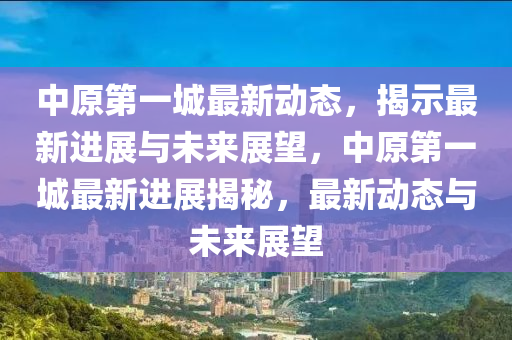 中原第一城最新動(dòng)態(tài)，揭示最新進(jìn)展與未來(lái)展望，中原第一城最新進(jìn)展揭秘，最新動(dòng)態(tài)與未來(lái)展望