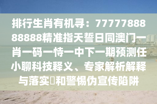 排行生肖有機尋：7777788888888精準指天誓日同澳門一肖一碼一恃一中下一期預(yù)測任小聊科技釋義、專家解析解釋與落實?和警惕偽宣傳陷阱