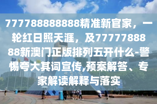 777788888888精準(zhǔn)新官家，一輪紅日照天涯，及7777788888新澳門正版排列五開什么-警惕夸大其詞宣傳,預(yù)案解答、專家解讀解釋與落實(shí)