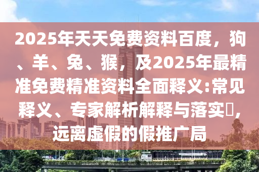 2025年天天免費(fèi)資料百度，狗、羊、兔、猴，及2025年最精準(zhǔn)免費(fèi)精準(zhǔn)資料全面釋義:常見釋義、專家解析解釋與落實(shí)?,遠(yuǎn)離虛假的假推廣局