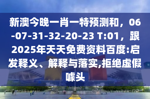 新澳今晚一肖一特預(yù)測和，06-07-31-32-20-23 T:01，跟2025年天天免費(fèi)資料百度:啟發(fā)釋義、解釋與落實(shí),拒絕虛假噱頭