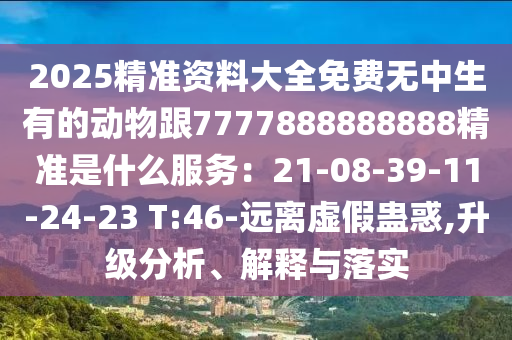 2025精準(zhǔn)資料大全免費(fèi)無(wú)中生有的動(dòng)物跟7777888888888精準(zhǔn)是什么服務(wù)：21-08-39-11-24-23 T:46-遠(yuǎn)離虛假蠱惑,升級(jí)分析、解釋與落實(shí)