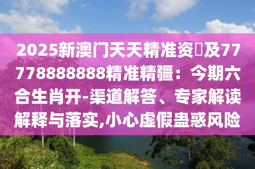 2025新澳門天天精準(zhǔn)資枓及77778888888精準(zhǔn)精疆：今期六合生肖開-渠道解答、專家解讀解釋與落實(shí),小心虛假蠱惑風(fēng)險(xiǎn)