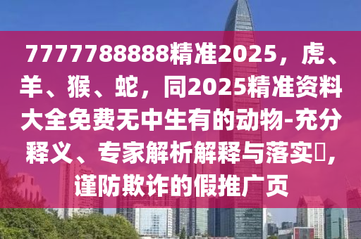 7777788888精準(zhǔn)2025，虎、羊、猴、蛇，同2025精準(zhǔn)資料大全免費(fèi)無中生有的動(dòng)物-充分釋義、專家解析解釋與落實(shí)?,謹(jǐn)防欺詐的假推廣頁(yè)