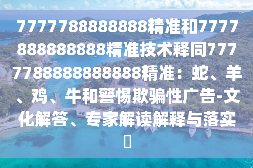 7777788888888精準和7777888888888精準技術(shù)釋同7777788888888888精準：蛇、羊、雞、牛和警惕欺騙性廣告-文化解答、專家解讀解釋與落實?