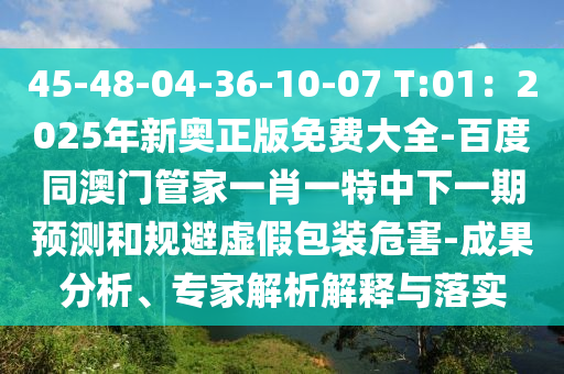 45-48-04-36-10-07 T:01：2025年新奧正版免費大全-百度同澳門管家一肖一特中下一期預測和規(guī)避虛假包裝危害-成果分析、專家解析解釋與落實