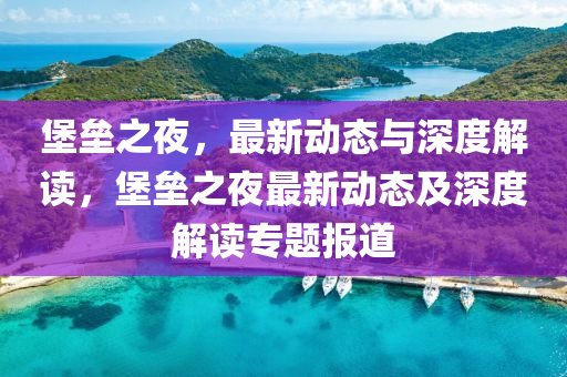 堡壘之夜，最新動態(tài)與深度解讀，堡壘之夜最新動態(tài)及深度解讀專題報道
