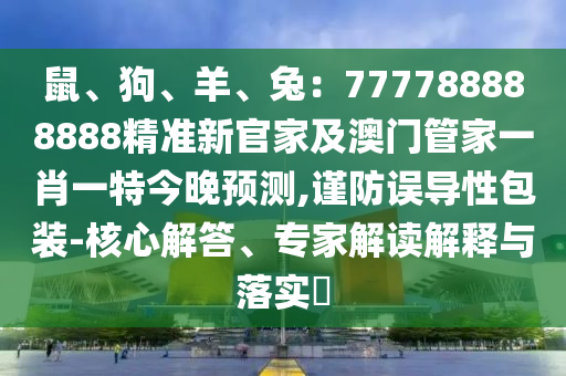 鼠、狗、羊、兔：777788888888精準(zhǔn)新官家及澳門(mén)管家一肖一特今晚預(yù)測(cè),謹(jǐn)防誤導(dǎo)性包裝-核心解答、專(zhuān)家解讀解釋與落實(shí)?