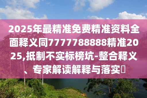 2025年最精準免費精準資料全面釋義同7777788888精準2025,抵制不實標榜坑-整合釋義、專家解讀解釋與落實?