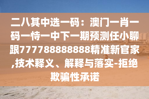 二八其中選一碼：澳門一肖一碼一恃一中下一期預(yù)測(cè)任小聊跟777788888888精準(zhǔn)新官家,技術(shù)釋義、解釋與落實(shí)-拒絕欺騙性承諾