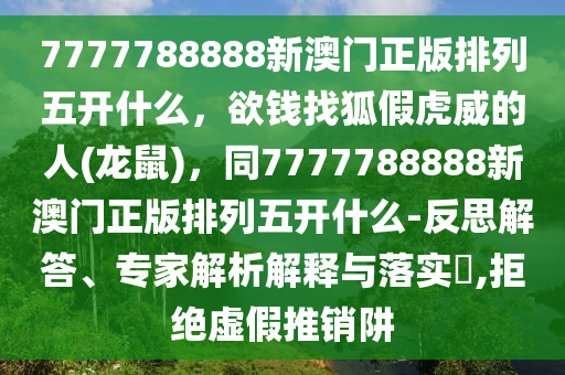 7777788888新澳門正版排列五開什么，欲錢找狐假虎威的人(龍鼠)，同7777788888新澳門正版排列五開什么-反思解答、專家解析解釋與落實?,拒絕虛假推銷阱