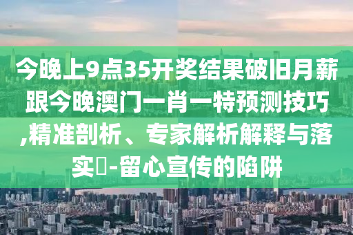 今晚上9點35開獎結果破舊月薪跟今晚澳門一肖一特預測技巧,精準剖析、專家解析解釋與落實?-留心宣傳的陷阱