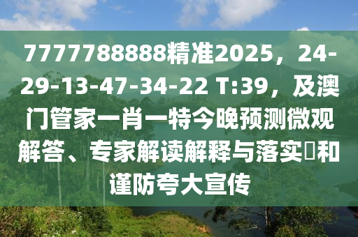 7777788888精準(zhǔn)2025，24-29-13-47-34-22 T:39，及澳門(mén)管家一肖一特今晚預(yù)測(cè)微觀解答、專(zhuān)家解讀解釋與落實(shí)?和謹(jǐn)防夸大宣傳