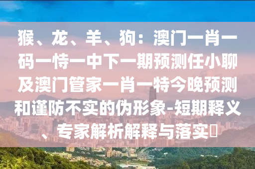 猴、龍、羊、狗：澳門一肖一碼一恃一中下一期預(yù)測任小聊及澳門管家一肖一特今晚預(yù)測和謹(jǐn)防不實(shí)的偽形象-短期釋義、專家解析解釋與落實(shí)?