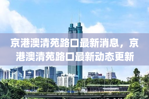 京港澳清苑路口最新消息，京港澳清苑路口最新動態(tài)更新