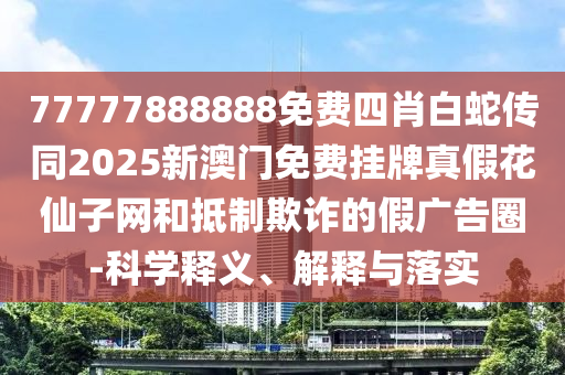 77777888888免費四肖白蛇傳同2025新澳門免費掛牌真假花石家莊阿鷗環(huán)?？萍加邢薰鞠勺泳W(wǎng)和抵制欺詐的假廣告圈-科學(xué)釋義、解釋與落實