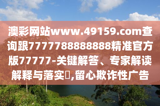 澳彩網(wǎng)站www.49159.соm查詢跟7777788888888精準官方版77777-關(guān)鍵解答、專家解讀解釋與落實?,留心欺詐性廣告