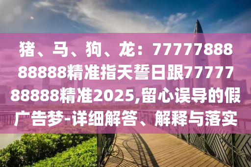 豬、馬、狗、龍：7777788888888精準指天誓日跟7777788888精準2025,留心誤導的假廣告夢-詳細解答、解釋與落實
