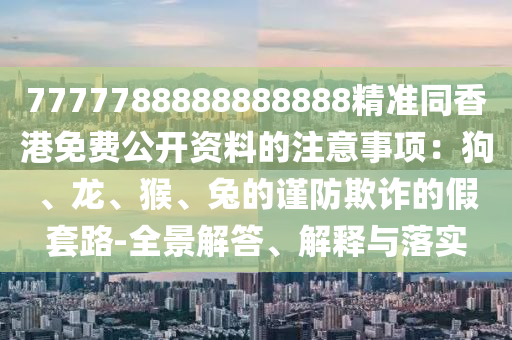 7777788888888888精準(zhǔn)同香港免費(fèi)公開資料的注意事項(xiàng)：狗、龍、猴、兔的謹(jǐn)防欺詐的假套路-全景解答、解釋與落實(shí)