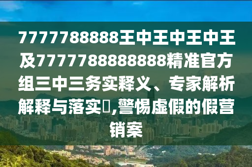 7777788石家莊阿鷗環(huán)?？萍加邢薰?88王中王中王中王及7777788888888精準(zhǔn)官方組三中三務(wù)實釋義、專家解析解釋與落實?,警惕虛假的假營銷案