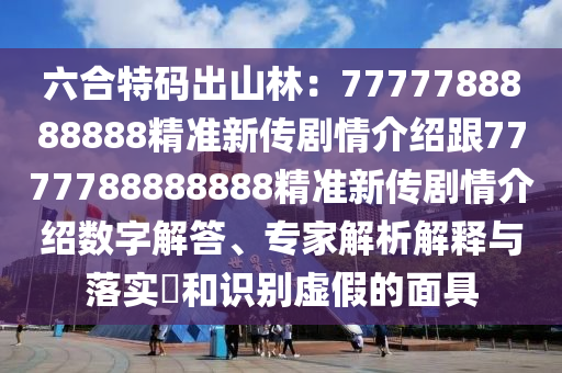 六合特碼出山林：7777788888888精準(zhǔn)新傳劇情介紹跟7777788888888精準(zhǔn)新傳劇情介紹數(shù)字解答、專家解析解釋與落實?和識別虛假的面具