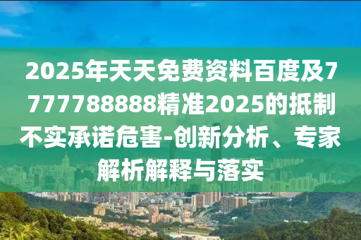 2025年天天免費資料百度及7777788888精準2025的抵制不實承諾危害-創(chuàng)新分析、專家解析解釋與落實