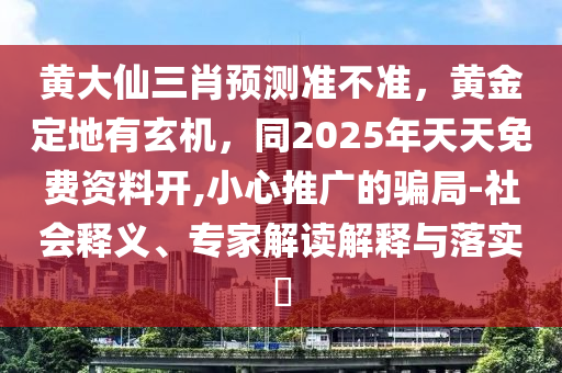 黃大仙三肖預(yù)測準(zhǔn)不準(zhǔn)，黃金定地有玄機(jī)，同2025年天天免費(fèi)資料開,小心推廣的騙局-社會(huì)釋義、專家解讀解釋與落實(shí)?