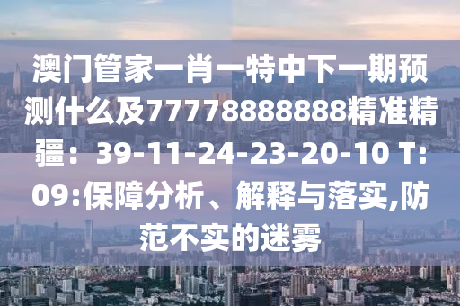 澳門管家一肖一特中下一期預(yù)測什么及77778888888精準(zhǔn)精疆：39-11-24-23-20-10 T:09:保障分析、解釋與落實,防范不實的迷霧