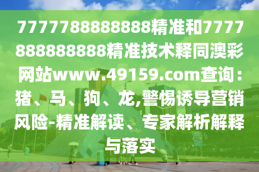 7777788888888精準和7777888888888精準技術釋同澳彩網(wǎng)站www.49159.соm查詢：豬、馬、狗、龍,警惕誘導營銷風險-精準解讀、專家解析解釋與落實