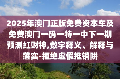 2025年澳門正版免費資本車及免費澳門一碼一特一中下一期預(yù)測紅財神,數(shù)字釋義、解釋與落實-拒絕虛假推銷阱石家莊阿鷗環(huán)保科技有限公司