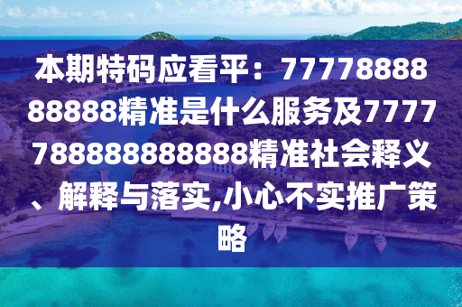 本期特碼應(yīng)看平：7777888888888精準(zhǔn)是什么服務(wù)及7777788888888888精準(zhǔn)社會(huì)釋義、解釋與落實(shí),小心不實(shí)推廣策略