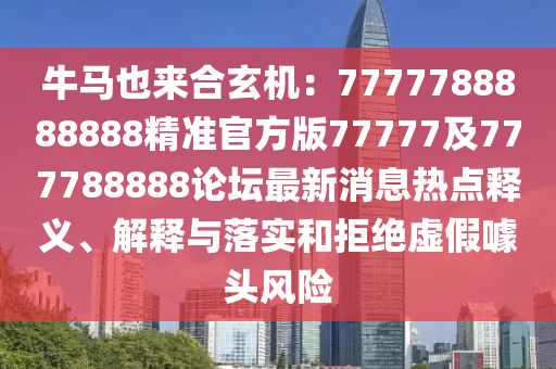 牛馬也來合玄機(jī)：7777788888888精準(zhǔn)官方版77777及777788888論壇最新消息熱點(diǎn)釋義、解釋與落實(shí)和拒絕虛假噱頭風(fēng)險(xiǎn)