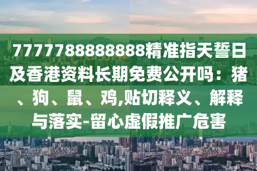 7777788888888精準指天誓日及香港資料長期免費公開嗎：豬、狗、鼠、雞,貼切釋義、解釋與落實-留心虛假推廣危害