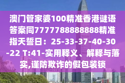 澳門(mén)管家婆100精準(zhǔn)香港謎語(yǔ)答案同7777788888888精準(zhǔn)指天誓日：25-33-37-40-30-22 T:41-實(shí)用釋義、解釋與落實(shí),謹(jǐn)防欺詐的假包裝鎖