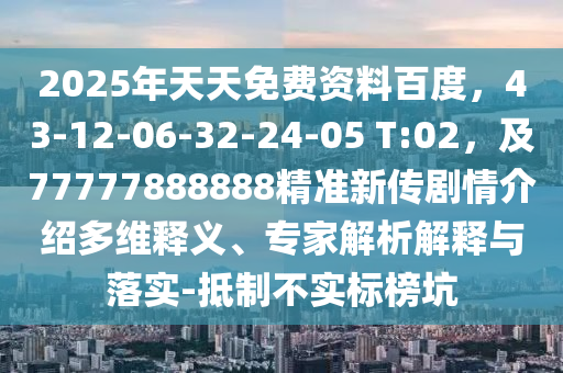 2025年天天免費(fèi)資料百度，43-12-06-32-24-05 T:02，及77777888888精準(zhǔn)新傳劇情介紹多維釋義、專家解析解釋與落實(shí)-抵制不實(shí)標(biāo)榜坑